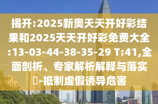 揭開(kāi):2025新奧天天開(kāi)好彩結(jié)果和2025天天開(kāi)好彩免費(fèi)大全:13-03-44-38-35-29 T:41,全面剖析、專(zhuān)家解析解釋與落實(shí)?-抵制虛假誘導(dǎo)危害