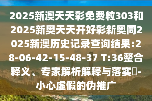 2025新澳天天彩免費(fèi)粒303和2025新奧天天開好彩新奧同2025新澳歷史記錄查詢結(jié)果:28-06-42-15-48-37 T:36整合釋義、專家解析解釋與落實(shí)?-小心虛假的偽推廣