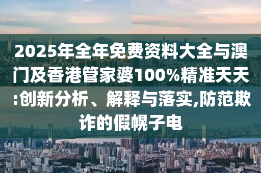 2025年全年免費(fèi)資料大全與澳門及香港管家婆100%精準(zhǔn)天天:創(chuàng)新分析、解釋與落實(shí),防范欺詐的假幌子電