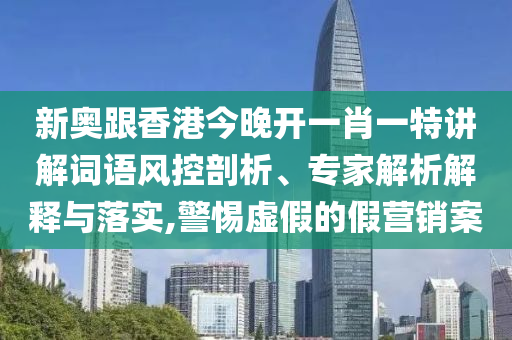 新奧跟香港今晚開一肖一特講解詞語風(fēng)控剖析、專家解析解釋與落實(shí),警惕虛假的假營銷案