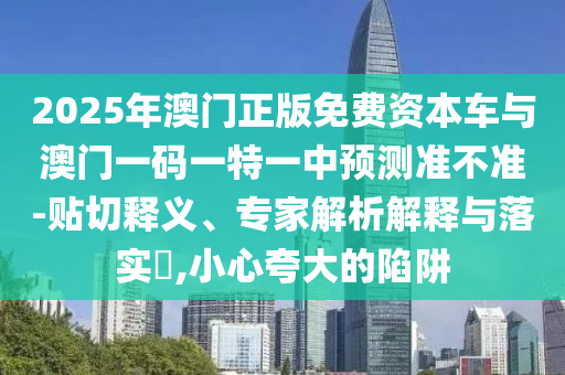 2025年澳門正版免費(fèi)資本車與澳門一碼一特一中預(yù)測(cè)準(zhǔn)不準(zhǔn)-貼切釋義、專家解析解釋與落實(shí)?,小心夸大的陷阱