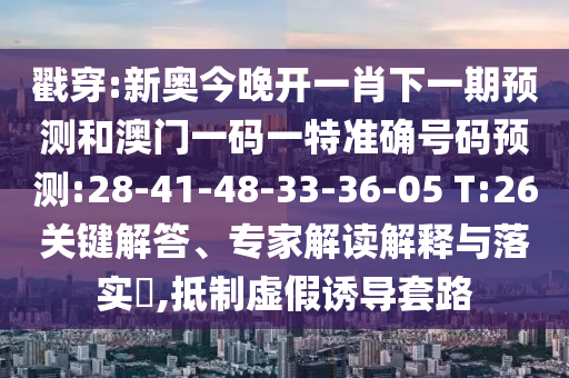 戳穿:新奧今晚開一肖下一期預測和澳門一碼一特準確號碼預測:28-41-48-33-36-05 T:26關鍵解答、專家解讀解釋與落實?,抵制虛假誘導套路