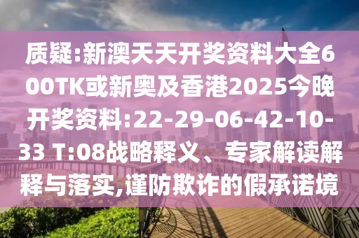 質(zhì)疑:新澳天天開獎(jiǎng)資料大全600TK或新奧及香港2025今晚開獎(jiǎng)資料:22-29-06-42-10-33 T:08戰(zhàn)略釋義、專家解讀解釋與落實(shí),謹(jǐn)防欺詐的假承諾境