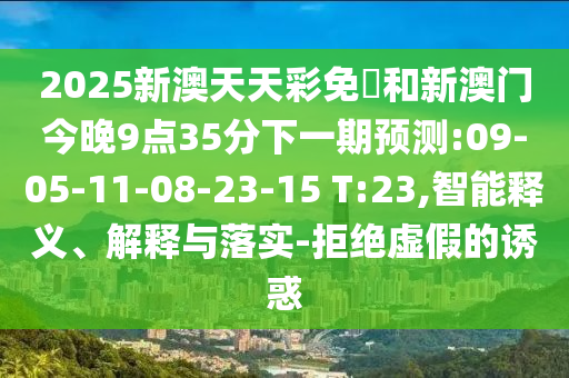 2025新澳天天彩免費和新澳門今晚9點35分下一期預測:09-05-11-08-23-15 T:23,智能釋義、解釋與落實-拒絕虛假的誘惑