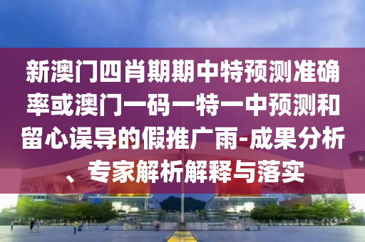 新澳門(mén)四肖期期中特預(yù)測(cè)準(zhǔn)確率或澳門(mén)一碼一特一中預(yù)測(cè)和留心誤導(dǎo)的假推廣雨-成果分析、專(zhuān)家解析解釋與落實(shí)