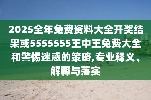 2025全年免費(fèi)資料大全開獎結(jié)果或5555555王中王免費(fèi)大全和警惕迷惑的策略,專業(yè)釋義、解釋與落實(shí)