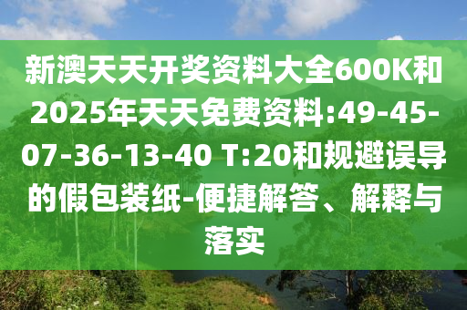 新澳天天開獎資料大全600K和2025年天天免費資料:49-45-07-36-13-40 T:20和規(guī)避誤導(dǎo)的假包裝紙-便捷解答、解釋與落實