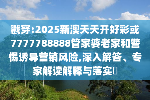 戳穿:2025新澳天天開(kāi)好彩或7777788888管家婆老家和警惕誘導(dǎo)營(yíng)銷風(fēng)險(xiǎn),深入解答、專家解讀解釋與落實(shí)?