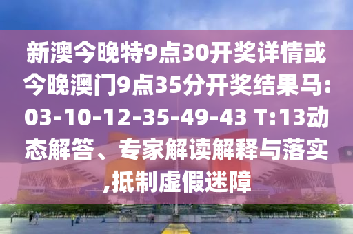 新澳今晚特9點(diǎn)30開獎(jiǎng)詳情或今晚澳門9點(diǎn)35分開獎(jiǎng)結(jié)果馬:03-10-12-35-49-43 T:13動(dòng)態(tài)解答、專家解讀解釋與落實(shí),抵制虛假迷障