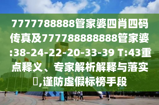 7777788888管家婆四肖四碼傳真及777788888888管家婆:38-24-22-20-33-39 T:43重點(diǎn)釋義、專家解析解釋與落實(shí)?,謹(jǐn)防虛假標(biāo)榜手段