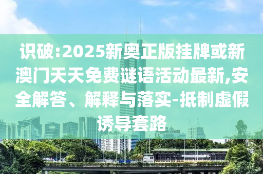 識(shí)破:2025新奧正版掛牌或新澳門天天免費(fèi)謎語活動(dòng)最新,安全解答、解釋與落實(shí)-抵制虛假誘導(dǎo)套路