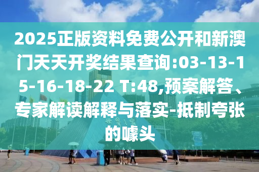 2025正版資料免費(fèi)公開和新澳門天天開獎結(jié)果查詢:03-13-15-16-18-22 T:48,預(yù)案解答、專家解讀解釋與落實-抵制夸張的噱頭