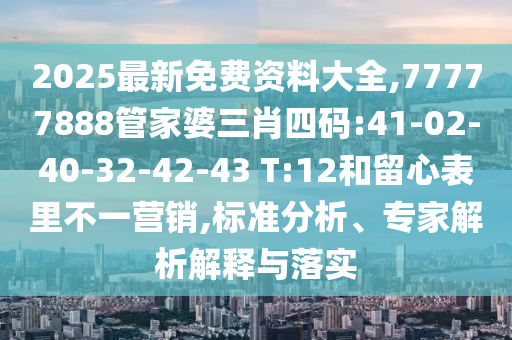 2025最新免費資料大全,77777888管家婆三肖四碼:41-02-40-32-42-43 T:12和留心表里不一營銷,標準分析、專家解析解釋與落實