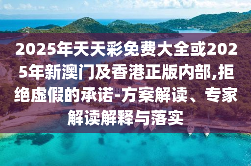 2025年天天彩免費大全或2025年新澳門及香港正版內(nèi)部,拒絕虛假的承諾-方案解讀、專家解讀解釋與落實