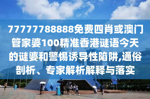 77777788888免費(fèi)四肖或澳門管家婆100精準(zhǔn)香港謎語今天的謎婆和警惕誘導(dǎo)性陷阱,通俗剖析、專家解析解釋與落實(shí)