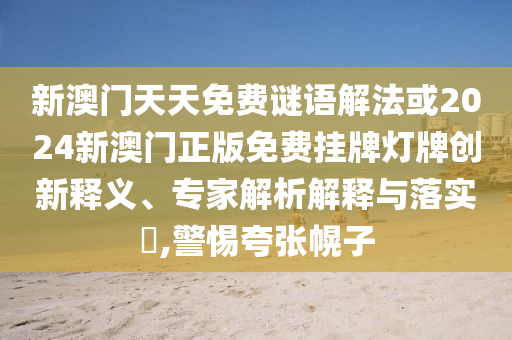 新澳門天天免費(fèi)謎語解法或2024新澳門正版免費(fèi)掛牌燈牌創(chuàng)新釋義、專家解析解釋與落實(shí)?,警惕夸張幌子
