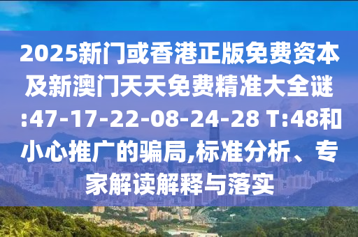 2025新門或香港正版免費資本及新澳門天天免費精準(zhǔn)大全謎:47-17-22-08-24-28 T:48和小心推廣的騙局,標(biāo)準(zhǔn)分析、專家解讀解釋與落實