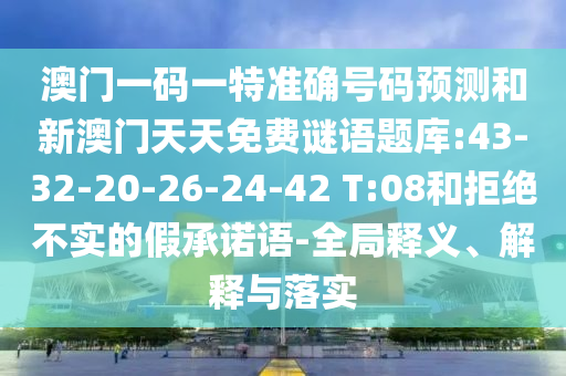 澳門一碼一特準確號碼預測和新澳門天天免費謎語題庫:43-32-20-26-24-42 T:08和拒絕不實的假承諾語-全局釋義、解釋與落實