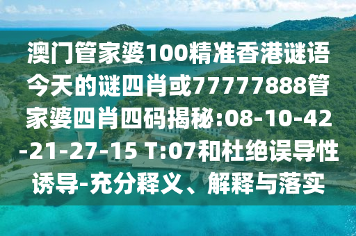 澳門管家婆100精準(zhǔn)香港謎語今天的謎四肖或77777888管家婆四肖四碼揭秘:08-10-42-21-27-15 T:07和杜絕誤導(dǎo)性誘導(dǎo)-充分釋義、解釋與落實(shí)
