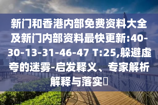 新門和香港內(nèi)部免費(fèi)資料大全及新門內(nèi)部資料最快更新:40-30-13-31-46-47 T:25,躲避虛夸的迷霧-啟發(fā)釋義、專家解析解釋與落實(shí)?
