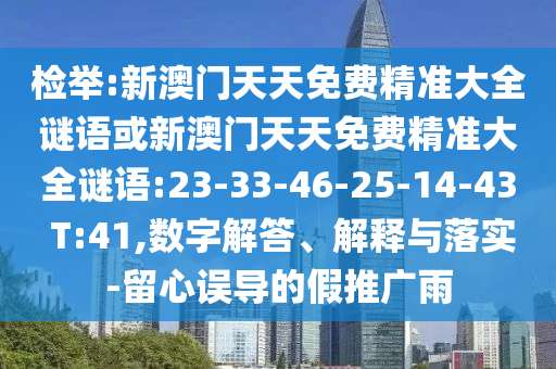 檢舉:新澳門天天免費(fèi)精準(zhǔn)大全謎語(yǔ)或新澳門天天免費(fèi)精準(zhǔn)大全謎語(yǔ):23-33-46-25-14-43 T:41,數(shù)字解答、解釋與落實(shí)-留心誤導(dǎo)的假推廣雨