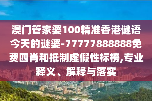 澳門管家婆100精準香港謎語今天的謎婆-77777888888免費四肖和抵制虛假性標榜,專業(yè)釋義、解釋與落實
