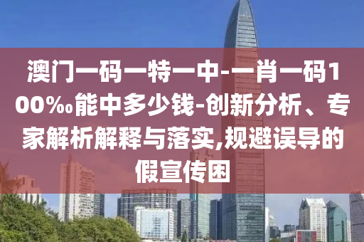 澳門一碼一特一中-一肖一碼100‰能中多少錢-創(chuàng)新分析、專家解析解釋與落實(shí),規(guī)避誤導(dǎo)的假宣傳困