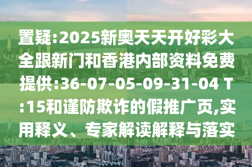 置疑:2025新奧天天開好彩大全跟新門和香港內(nèi)部資料免費(fèi)提供:36-07-05-09-31-04 T:15和謹(jǐn)防欺詐的假推廣頁,實(shí)用釋義、專家解讀解釋與落實(shí)