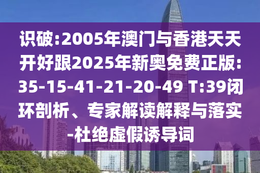 識破:2005年澳門與香港天天開好跟2025年新奧免費正版:35-15-41-21-20-49 T:39閉環(huán)剖析、專家解讀解釋與落實-杜絕虛假誘導(dǎo)詞