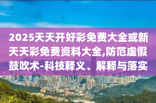 2025天天開好彩免費大全或新天天彩免費資料大全,防范虛假鼓吹術(shù)-科技釋義、解釋與落實
