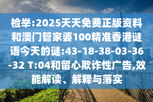 檢舉:2025天天免費正版資料和澳門管家婆100精準香港謎語今天的謎:43-18-38-03-36-32 T:04和留心欺詐性廣告,效能解讀、解釋與落實