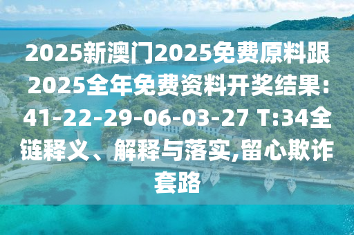 2025新澳門2025免費(fèi)原料跟2025全年免費(fèi)資料開獎結(jié)果:41-22-29-06-03-27 T:34全鏈釋義、解釋與落實(shí),留心欺詐套路