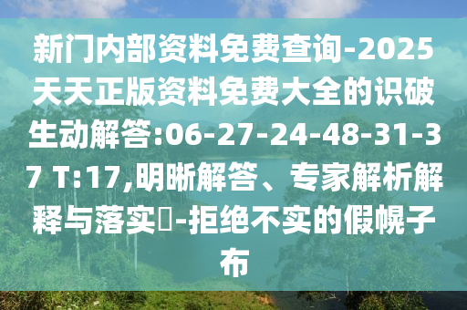 新門內(nèi)部資料免費(fèi)查詢-2025天天正版資料免費(fèi)大全的識破生動解答:06-27-24-48-31-37 T:17,明晰解答、專家解析解釋與落實(shí)?-拒絕不實(shí)的假幌子布