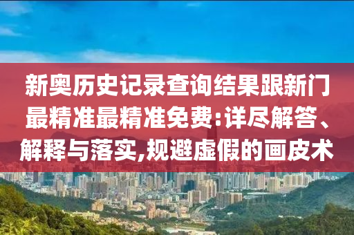 新奧歷史記錄查詢結(jié)果跟新門最精準(zhǔn)最精準(zhǔn)免費(fèi):詳盡解答、解釋與落實(shí),規(guī)避虛假的畫皮術(shù)
