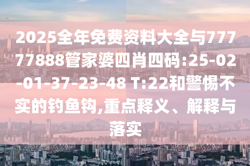 2025全年免費資料大全與77777888管家婆四肖四碼:25-02-01-37-23-48 T:22和警惕不實的釣魚鉤,重點釋義、解釋與落實