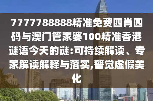 7777788888精準(zhǔn)免費(fèi)四肖四碼與澳門管家婆100精準(zhǔn)香港謎語(yǔ)今天的謎:可持續(xù)解讀、專家解讀解釋與落實(shí),警覺虛假美化
