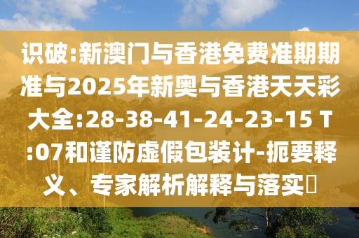 識破:新澳門與香港免費(fèi)準(zhǔn)期期準(zhǔn)與2025年新奧與香港天天彩大全:28-38-41-24-23-15 T:07和謹(jǐn)防虛假包裝計(jì)-扼要釋義、專家解析解釋與落實(shí)?