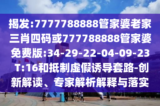 揭發(fā):7777788888管家婆老家三肖四碼或777788888管家婆免費版:34-29-22-04-09-23 T:16和抵制虛假誘導(dǎo)套路-創(chuàng)新解讀、專家解析解釋與落實