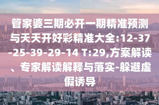 管家婆三期必開一期精準預(yù)測與天天開好彩精準大全:12-37-25-39-29-14 T:29,方案解讀、專家解讀解釋與落實-躲避虛假誘導(dǎo)