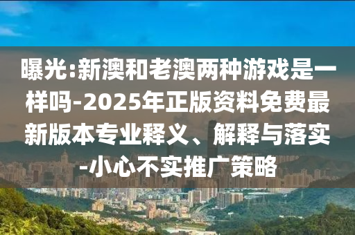 曝光:新澳和老澳兩種游戲是一樣嗎-2025年正版資料免費(fèi)最新版本專業(yè)釋義、解釋與落實(shí)-小心不實(shí)推廣策略