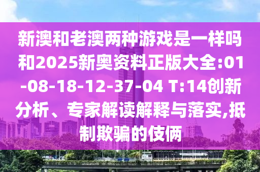 新澳和老澳兩種游戲是一樣嗎和2025新奧資料正版大全:01-08-18-12-37-04 T:14創(chuàng)新分析、專家解讀解釋與落實(shí),抵制欺騙的伎倆