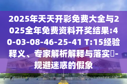2025年天天開彩免費大全與2025全年免費資料開獎結(jié)果:40-03-08-46-25-41 T:15經(jīng)驗釋義、專家解析解釋與落實?-規(guī)避迷惑的假象