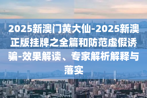 2025新澳門黃大仙-2025新澳正版掛牌之全篇和防范虛假誘騙-效果解讀、專家解析解釋與落實