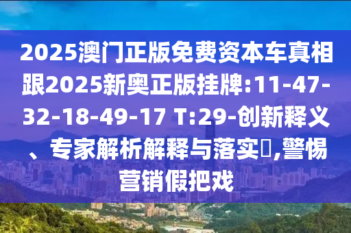 2025澳門正版免費(fèi)資本車真相跟2025新奧正版掛牌:11-47-32-18-49-17 T:29-創(chuàng)新釋義、專家解析解釋與落實?,警惕營銷假把戲