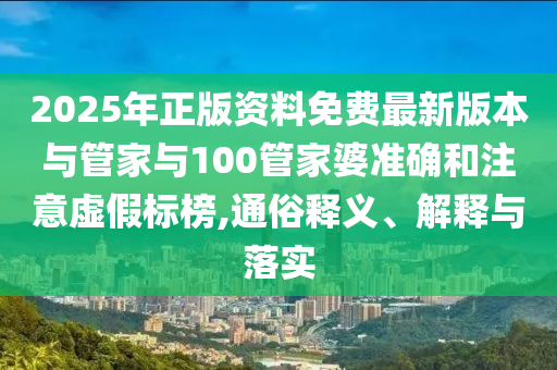 2025年正版資料免費(fèi)最新版本與管家與100管家婆準(zhǔn)確和注意虛假標(biāo)榜,通俗釋義、解釋與落實(shí)