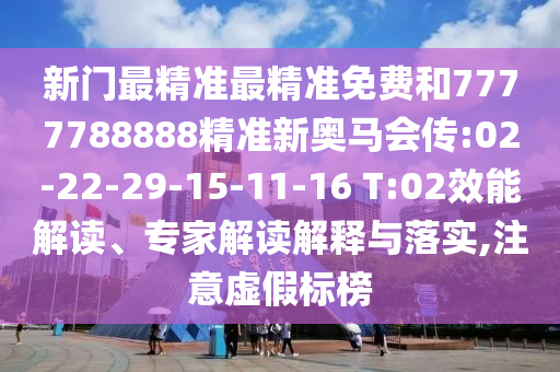 新門最精準最精準免費和7777788888精準新奧馬會傳:02-22-29-15-11-16 T:02效能解讀、專家解讀解釋與落實,注意虛假標榜