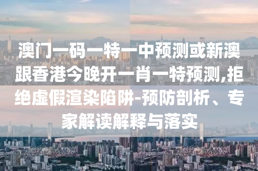 澳門一碼一特一中預(yù)測或新澳跟香港今晚開一肖一特預(yù)測,拒絕虛假渲染陷阱-預(yù)防剖析、專家解讀解釋與落實