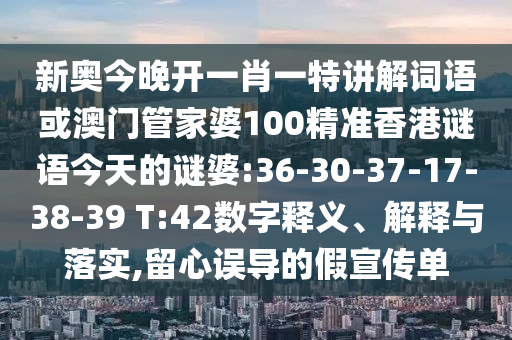 新奧今晚開一肖一特講解詞語或澳門管家婆100精準(zhǔn)香港謎語今天的謎婆:36-30-37-17-38-39 T:42數(shù)字釋義、解釋與落實(shí),留心誤導(dǎo)的假宣傳單