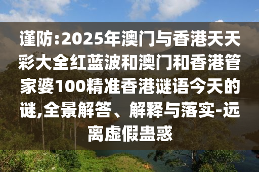 謹防:2025年澳門與香港天天彩大全紅藍波和澳門和香港管家婆100精準香港謎語今天的謎,全景解答、解釋與落實-遠離虛假蠱惑