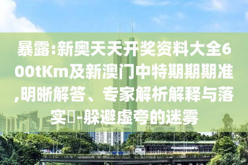 暴露:新奧天天開(kāi)獎(jiǎng)資料大全600tKm及新澳門(mén)中特期期期準(zhǔn),明晰解答、專(zhuān)家解析解釋與落實(shí)?-躲避虛夸的迷霧